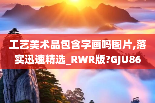 工艺美术品包含字画吗图片,落实迅速精选_RWR版?GJU86