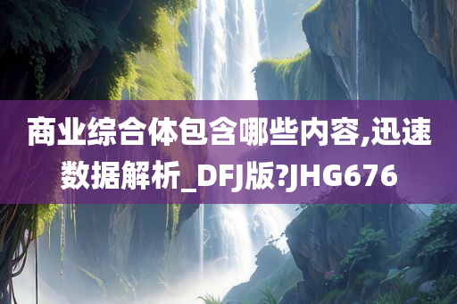 商业综合体包含哪些内容,迅速数据解析_DFJ版?JHG676