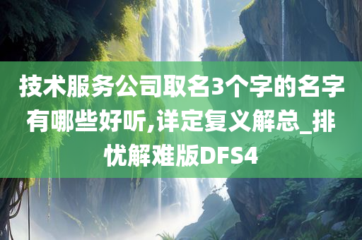 技术服务公司取名3个字的名字有哪些好听,详定复义解总_排忧解难版DFS4