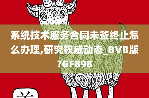 系统技术服务合同未签终止怎么办理,研究权威动态_BVB版?GF898