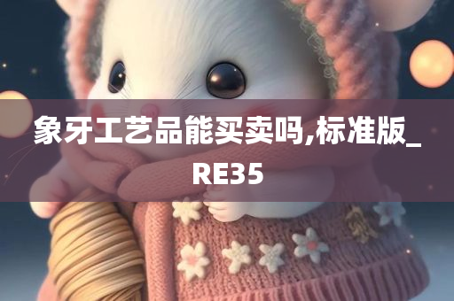 象牙工艺品能买卖吗,标准版_RE35