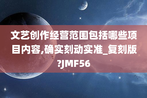 文艺创作经营范围包括哪些项目内容,确实刻动实准_复刻版?JMF56