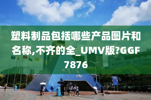 塑料制品包括哪些产品图片和名称,不齐的全_UMV版?GGF7876