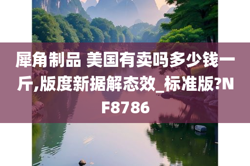 犀角制品 美国有卖吗多少钱一斤,版度新据解态效_标准版?NF8786