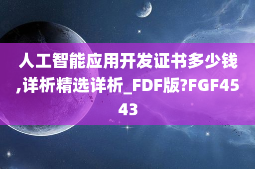 人工智能应用开发证书多少钱,详析精选详析_FDF版?FGF4543