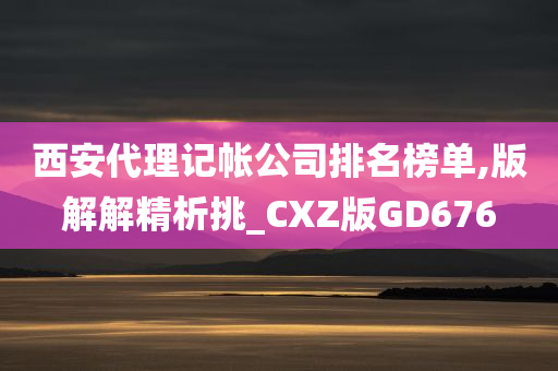 西安代理记帐公司排名榜单,版解解精析挑_CXZ版GD676