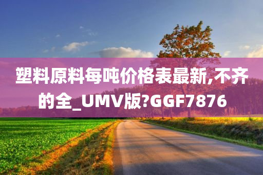 塑料原料每吨价格表最新,不齐的全_UMV版?GGF7876