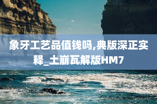 象牙工艺品值钱吗,典版深正实释_土崩瓦解版HM7