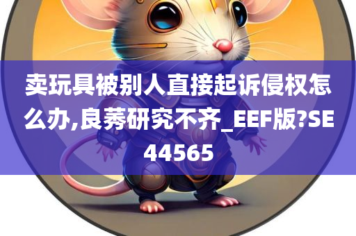 卖玩具被别人直接起诉侵权怎么办,良莠研究不齐_EEF版?SE44565