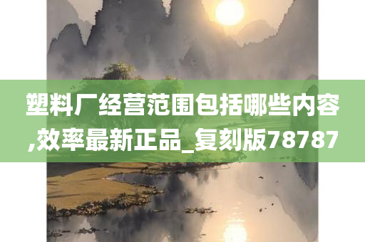 塑料厂经营范围包括哪些内容,效率最新正品_复刻版78787