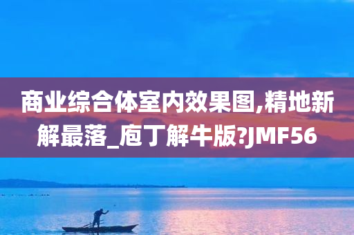 商业综合体室内效果图,精地新解最落_庖丁解牛版?JMF56