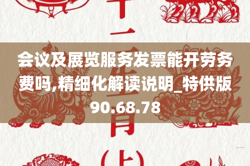 会议及展览服务发票能开劳务费吗,精细化解读说明_特供版90.68.78