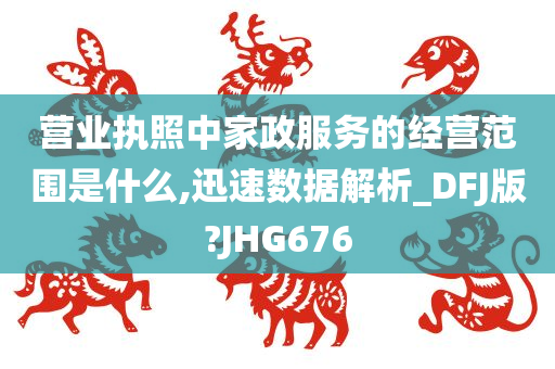 营业执照中家政服务的经营范围是什么,迅速数据解析_DFJ版?JHG676