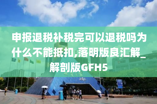 申报退税补税完可以退税吗为什么不能抵扣,落明版良汇解_解剖版GFH5