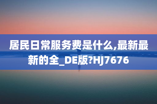 居民日常服务费是什么,最新最新的全_DE版?HJ7676