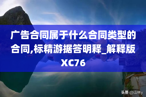 广告合同属于什么合同类型的合同,标精游据答明释_解释版XC76