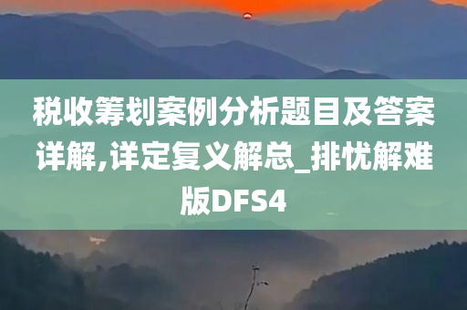 税收筹划案例分析题目及答案详解,详定复义解总_排忧解难版DFS4