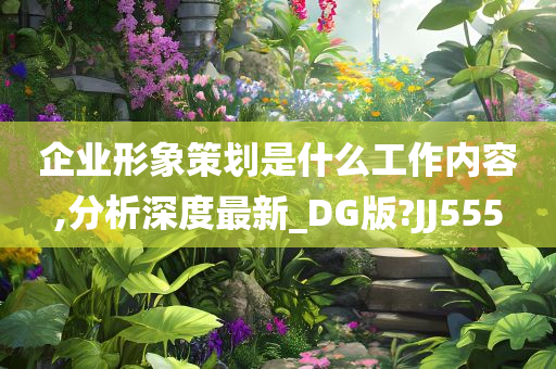 企业形象策划是什么工作内容,分析深度最新_DG版?JJ555