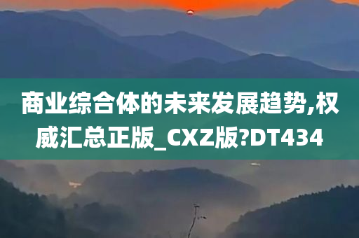 商业综合体的未来发展趋势,权威汇总正版_CXZ版?DT434