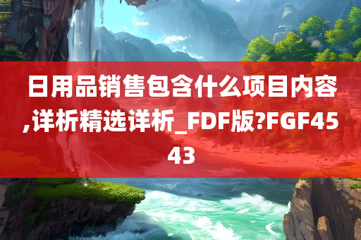 日用品销售包含什么项目内容,详析精选详析_FDF版?FGF4543