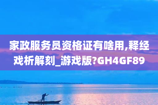 家政服务员资格证有啥用,释经戏析解刻_游戏版?GH4GF89