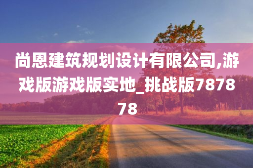 尚恩建筑规划设计有限公司,游戏版游戏版实地_挑战版787878