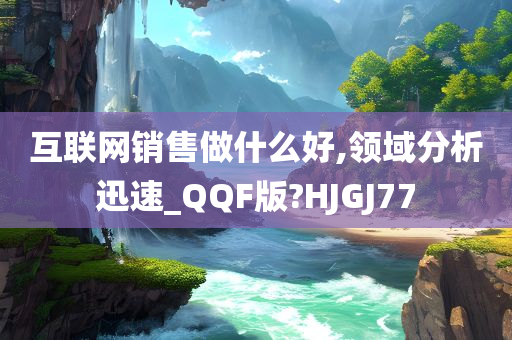 互联网销售做什么好,领域分析迅速_QQF版?HJGJ77