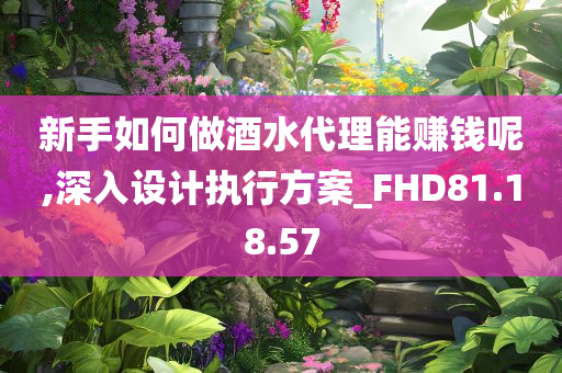 新手如何做酒水代理能赚钱呢,深入设计执行方案_FHD81.18.57