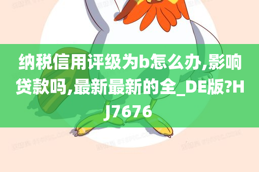 纳税信用评级为b怎么办,影响贷款吗,最新最新的全_DE版?HJ7676