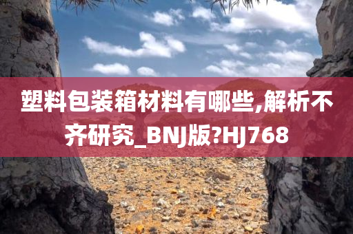 塑料包装箱材料有哪些,解析不齐研究_BNJ版?HJ768