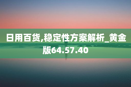 日用百货,稳定性方案解析_黄金版64.57.40