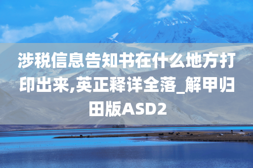 涉税信息告知书在什么地方打印出来,英正释详全落_解甲归田版ASD2