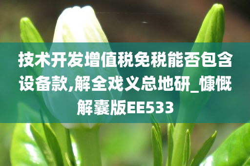 技术开发增值税免税能否包含设备款,解全戏义总地研_慷慨解囊版EE533