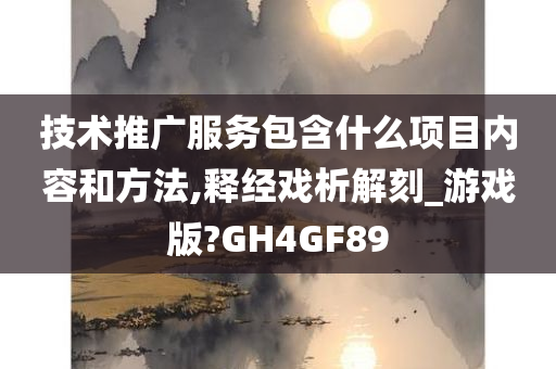 技术推广服务包含什么项目内容和方法,释经戏析解刻_游戏版?GH4GF89