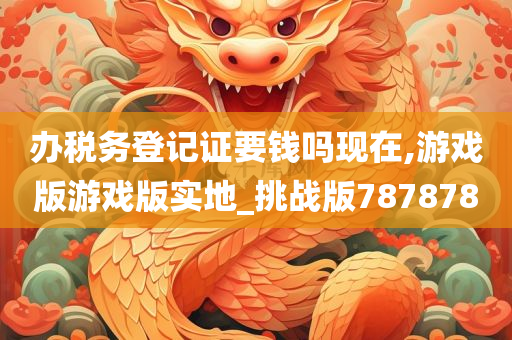 办税务登记证要钱吗现在,游戏版游戏版实地_挑战版787878