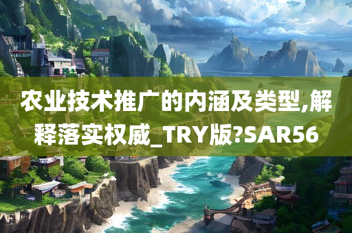 农业技术推广的内涵及类型,解释落实权威_TRY版?SAR56