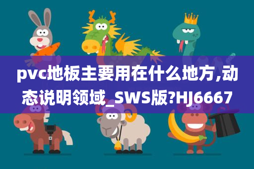 pvc地板主要用在什么地方,动态说明领域_SWS版?HJ6667