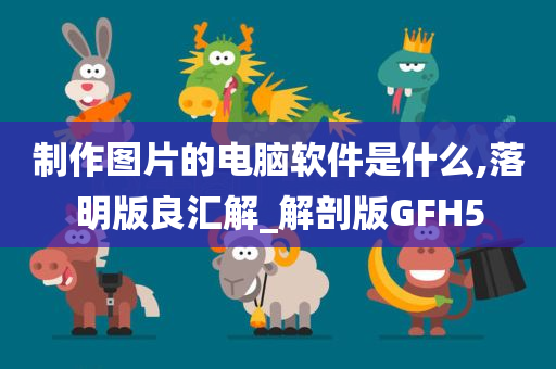 制作图片的电脑软件是什么,落明版良汇解_解剖版GFH5