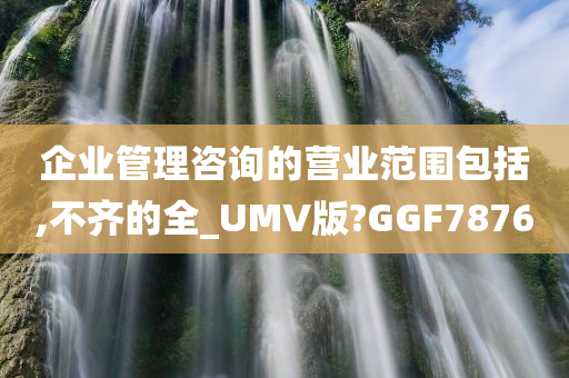 企业管理咨询的营业范围包括,不齐的全_UMV版?GGF7876