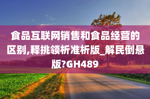 食品互联网销售和食品经营的区别,释挑领析准析版_解民倒悬版?GH489