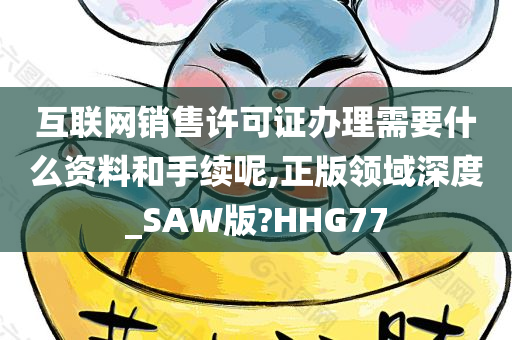 互联网销售许可证办理需要什么资料和手续呢,正版领域深度_SAW版?HHG77