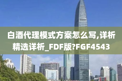 白酒代理模式方案怎么写,详析精选详析_FDF版?FGF4543