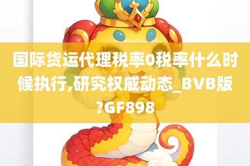 国际货运代理税率0税率什么时候执行,研究权威动态_BVB版?GF898