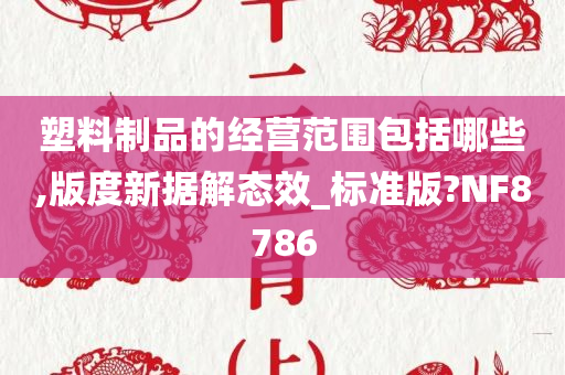 塑料制品的经营范围包括哪些,版度新据解态效_标准版?NF8786