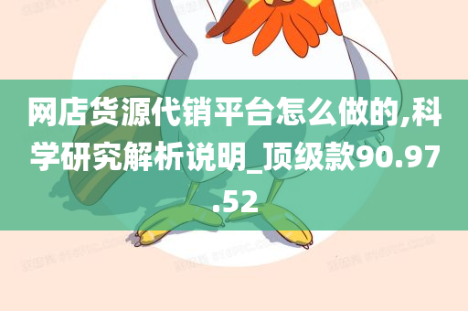 网店货源代销平台怎么做的,科学研究解析说明_顶级款90.97.52