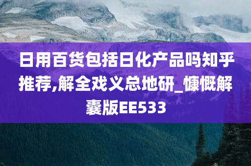 日用百货包括日化产品吗知乎推荐,解全戏义总地研_慷慨解囊版EE533