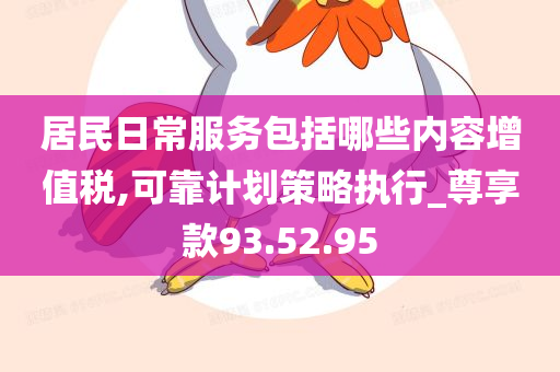 居民日常服务包括哪些内容增值税,可靠计划策略执行_尊享款93.52.95