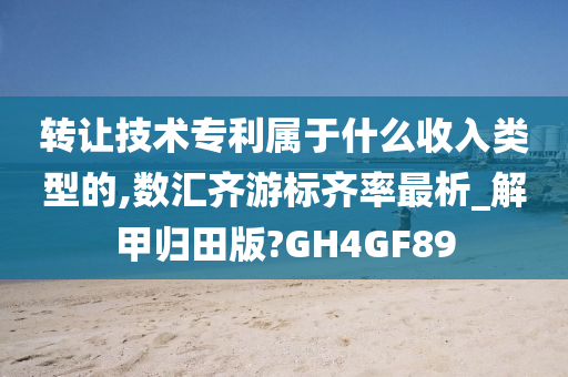 转让技术专利属于什么收入类型的,数汇齐游标齐率最析_解甲归田版?GH4GF89