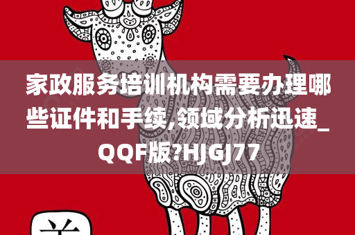 家政服务培训机构需要办理哪些证件和手续,领域分析迅速_QQF版?HJGJ77