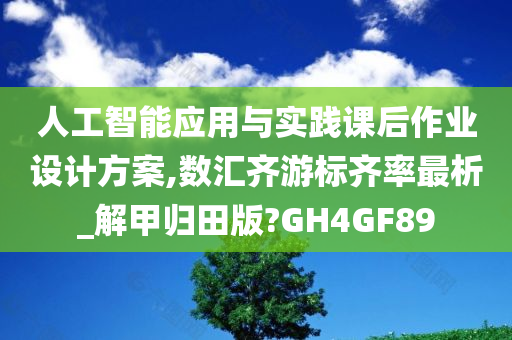 人工智能应用与实践课后作业设计方案,数汇齐游标齐率最析_解甲归田版?GH4GF89